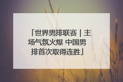 世界男排联赛｜主场气氛火爆 中国男排首次取得连胜